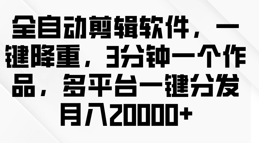 全自动剪辑软件，一键降重，3分钟一个作品，多平台一键分发月入2W+ - 友友资源