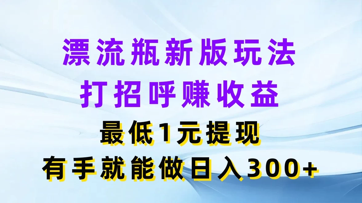 漂流瓶新版玩法，打招呼赚收益，最低1元提现，有手就能做日入300+ - 友友资源