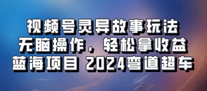 视频号冷门玩法，无脑操作，小白轻松上手拿收益，灵异故事流量爆火，轻松三位数，2024实现弯道超车 - 友友资源