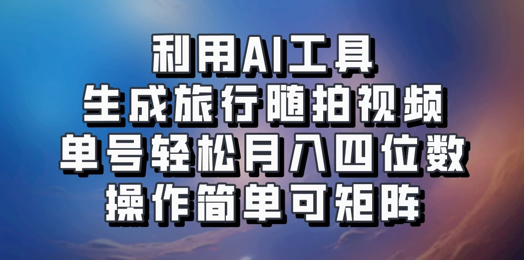 利用AI工具生成旅行随拍视频，单号轻松月入四位数，操作简单可矩阵 - 友友资源