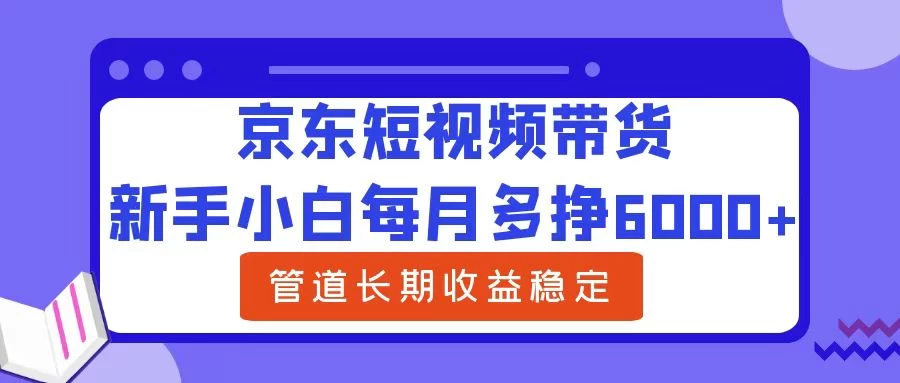 新手小白每月多挣6000+京东短视频带货，可管道长期稳定收益， - 友友资源
