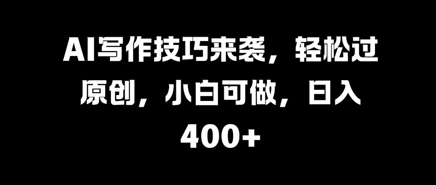 AI写作技巧来袭，轻松过原创，小白可做，日入400+ - 友友资源