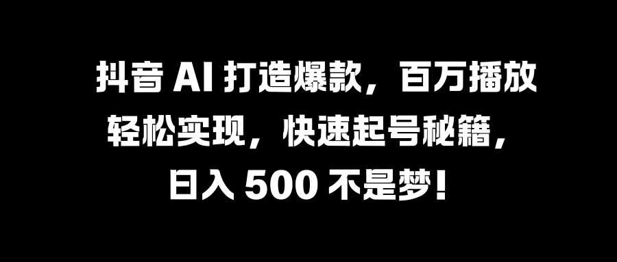 抖音 AI 打造爆款，百万播放轻松实现，快速起号秘籍，日入 500 不是梦！ - 友友资源