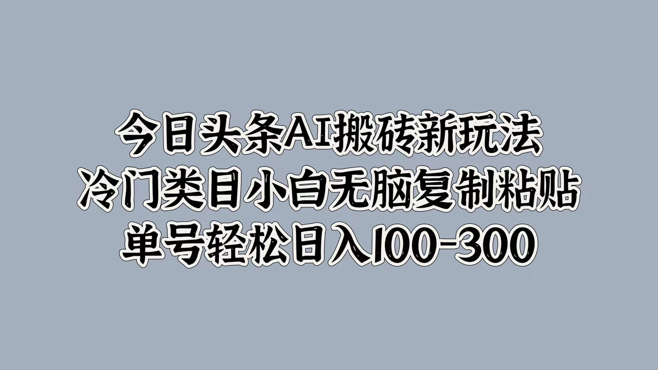 今日头条AI搬砖新玩法，冷门类目小白无脑复制粘贴，单号轻松日入100-300 - 友友资源