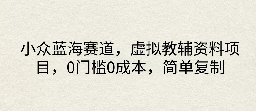 小众蓝海赛道，虚拟教辅资料项目，0门槛0成本，简单复制 - 友友资源