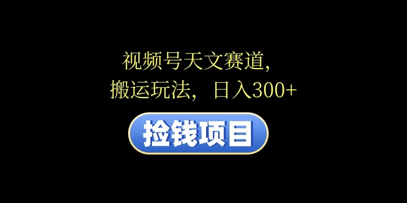 视频号天文赛道，日入300+，搬运玩法，捡钱项目 - 友友资源