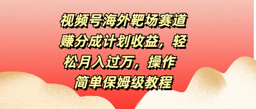 视频号海外靶场赛道赚分成计划收益，轻松月入过万，操作简单保姆级教程 - 友友资源
