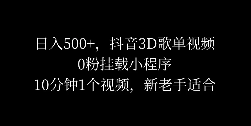 日入500+，抖音3D歌单视频，0粉挂载小程序，10分钟1个视频，新老手适合 - 友友资源