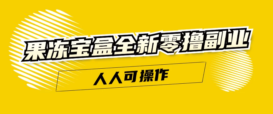 果冻宝盒全新零撸副业，人人可操作，新手小白都可以动动手指日入300+ - 友友资源