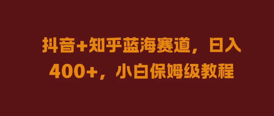 抖音+知乎蓝海赛道，日入400+，小白保姆级教程 - 友友资源