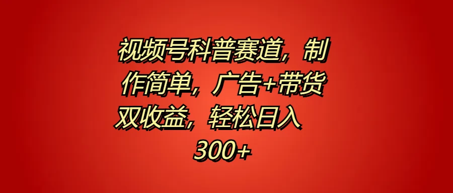 视频号科普赛道，制作简单，广告+带货双收益，轻松日入300+ - 友友资源