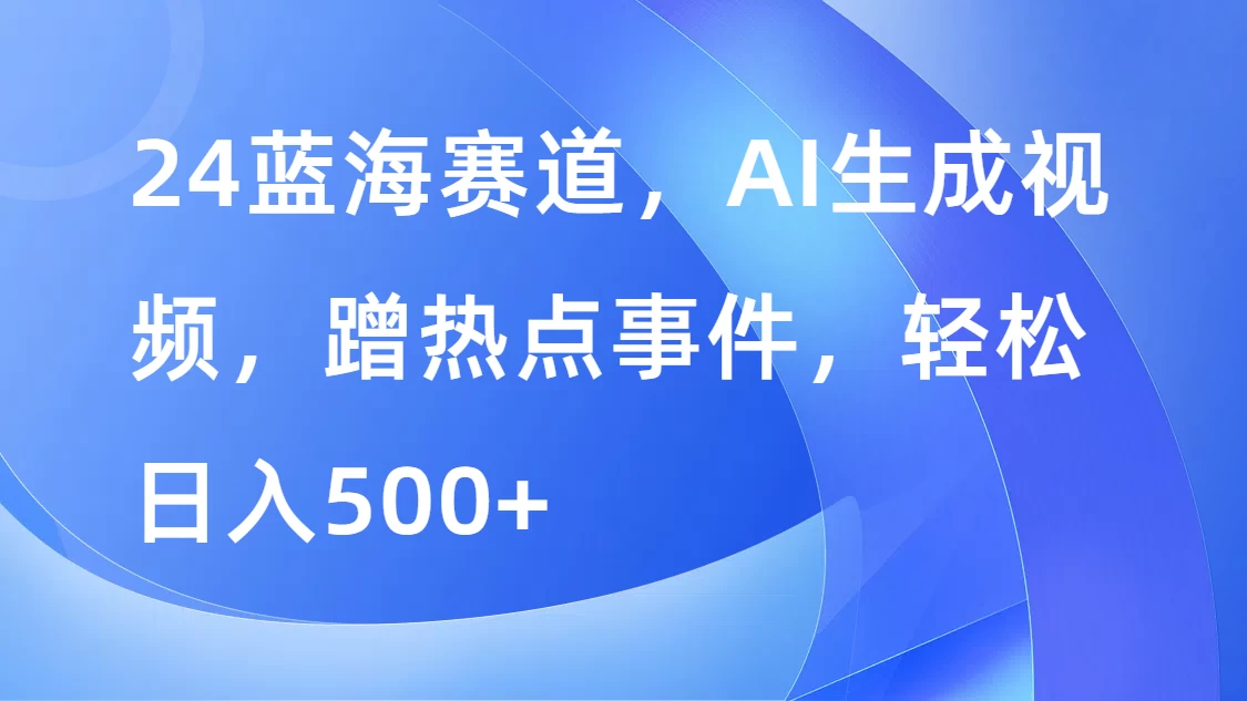 24蓝海赛道，AI生成视频，蹭热点事件，轻松日入500+ - 友友资源