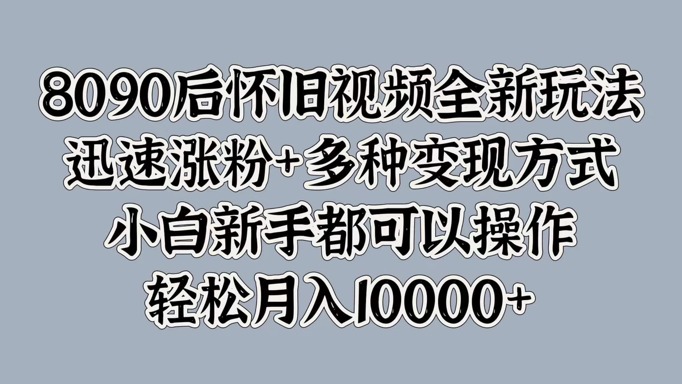 8090后怀旧视频全新玩法，迅速涨粉+多种变现方式，小白新手都可以操作，轻松月入10000+ - 友友资源