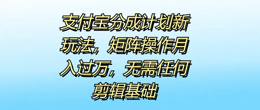 支付宝分成计划新玩法，矩阵操作月入过万，无需任何剪辑基础 - 友友资源