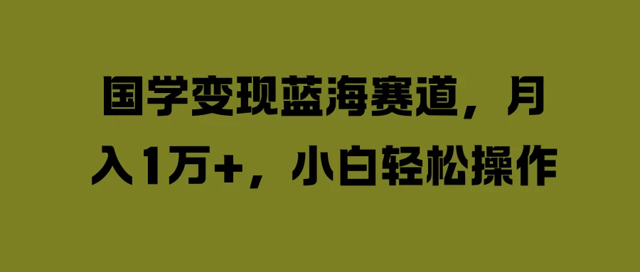 国学变现蓝海赛道，月入1万+，小白轻松操作 - 友友资源