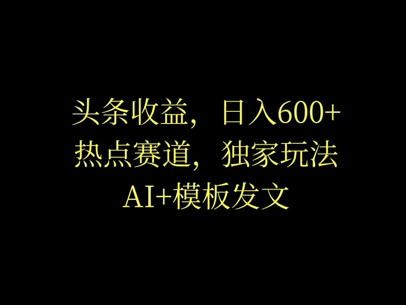 头条收益，日入600+，热点赛道，AI+模板发文篇篇爆文，适合新老手 - 友友资源