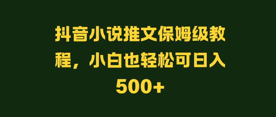 抖音小说推文保姆级教程，小白也轻松可日入500+ - 友友资源