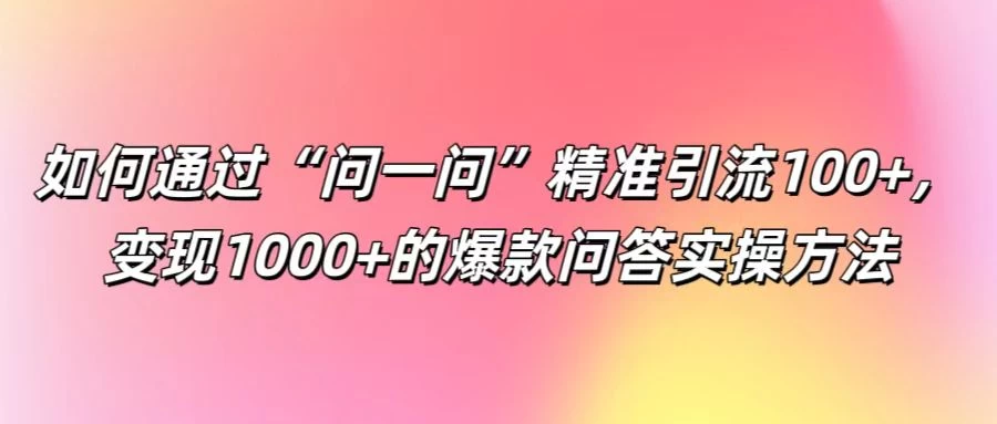 如何通过“问一问”精准引流100+，变现1000+的爆款问答实操方法 - 友友资源