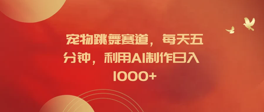 宠物跳舞赛道，每天五分钟，利用AI制作日入1000+ - 友友资源