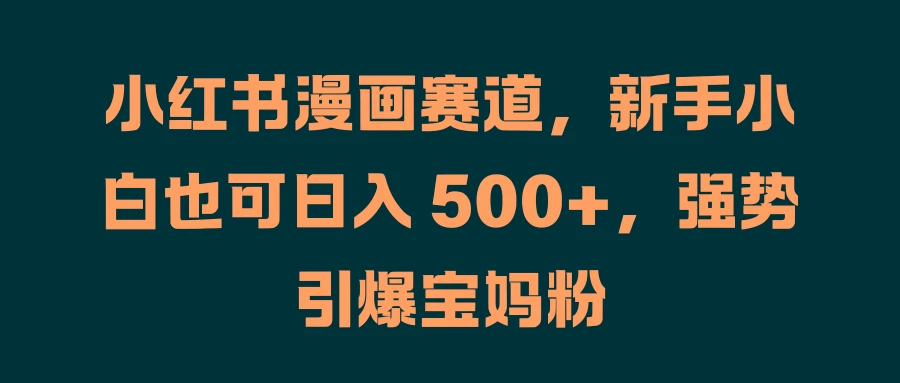 小红书漫画赛道，新手小白也可日入 500+，强势引爆宝妈粉 - 友友资源