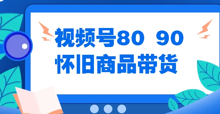 视频号8090 怀旧商品带货，无需复杂剪辑，每天十分钟，轻松日入300+ - 友友资源