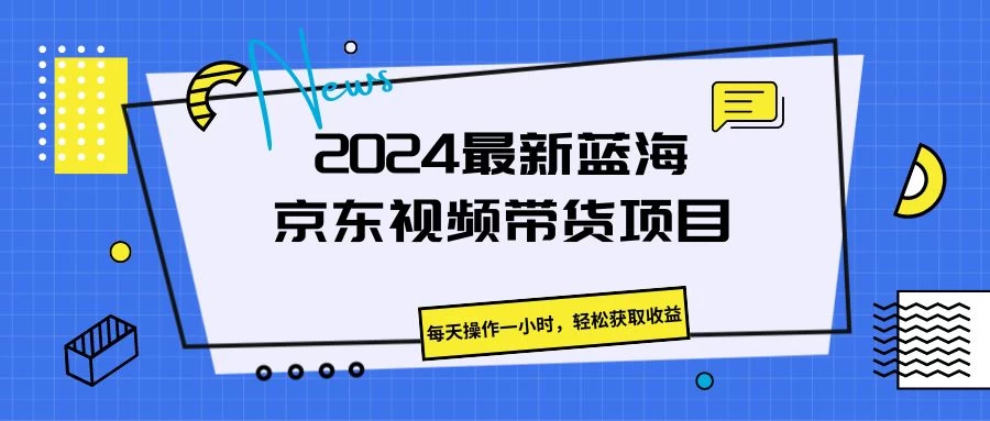 2024最新蓝海京东视频带货项目，每天操作一小时，轻松获取收益 - 友友资源
