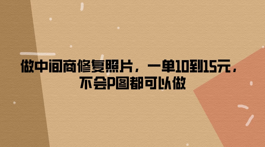 做中间商修复照片，一单10到15元，不会P图都可以做 - 友友资源