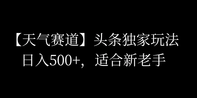 头条天气赛道，日入500+，独家玩法，AI模板写文，适合新老手 - 友友资源