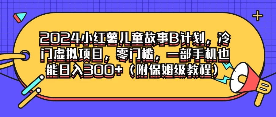 2024小红薯儿童故事B计划，冷门虚拟项目，零门槛，一部手机也能日入300+（附保姆级教程） - 友友资源