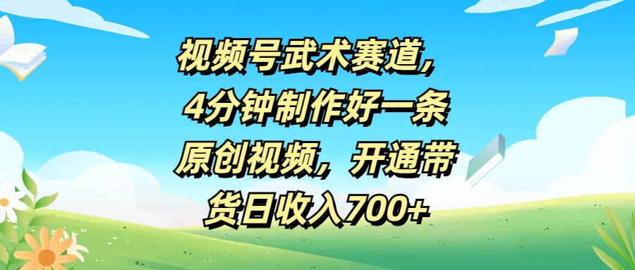 视频号武术赛道，4分钟制作好一条原创视频，开通带货日收入700+ - 友友资源