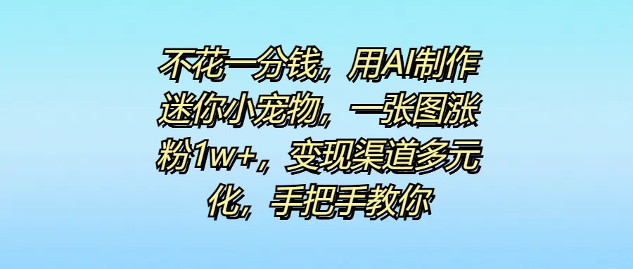 不花一分钱，用AI制作迷你小宠物，一张图涨粉1w+，变现渠道多元化，手把手教你 - 友友资源