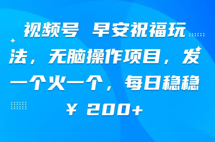 视频号 早安祝福玩法，无脑操作项目，发一个火一个，每日稳稳￥200+ - 友友资源