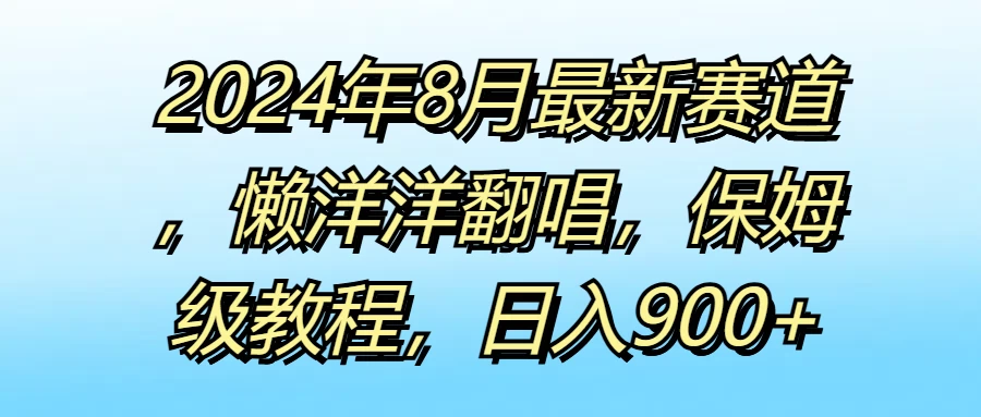 2024年8月最新赛道，懒洋洋翻唱，保姆级教程，日入900+ - 友友资源