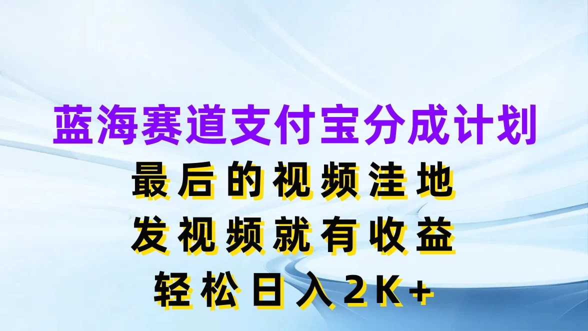 蓝海赛道支付宝分成计划，最后的视频洼地，发视频就有收益，轻松日入2K+ - 友友资源