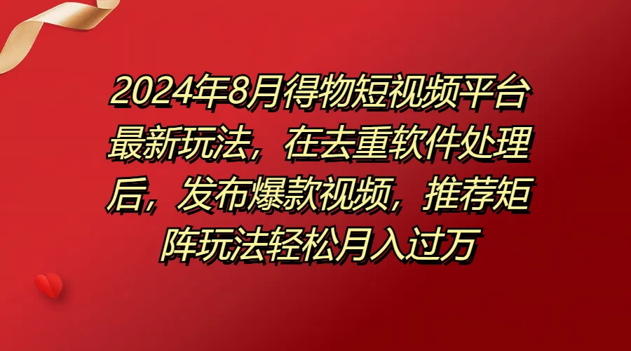 2024年8月得物短视频平台最新玩法，在去重软件处理后，发布爆款视频，推荐矩阵玩法轻松月入过万 - 友友资源