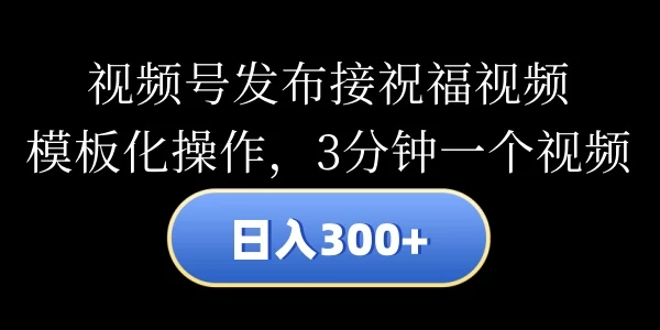 视频号发布接祝福视频，日入300+，模板化操作，3分钟一个视频 - 友友资源