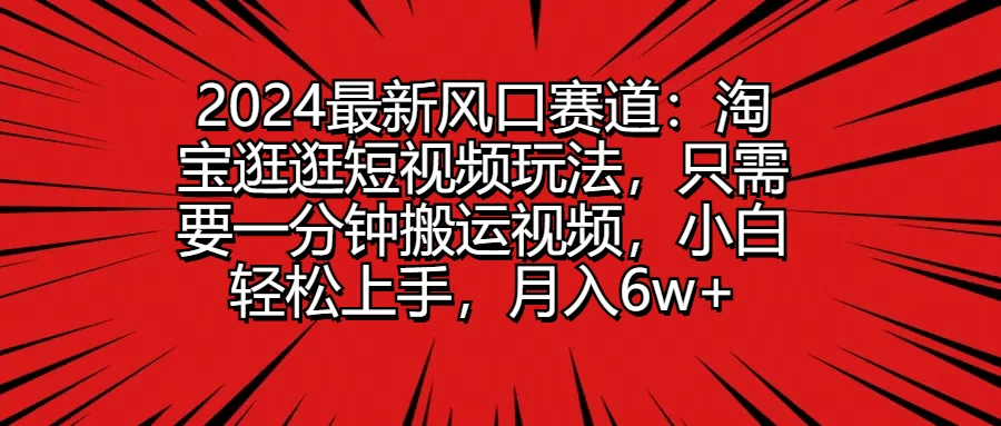 2024最新风口赛道：淘宝逛逛短视频玩法，只需要一分钟搬运视频，小白轻松上手，月入6w+ - 友友资源