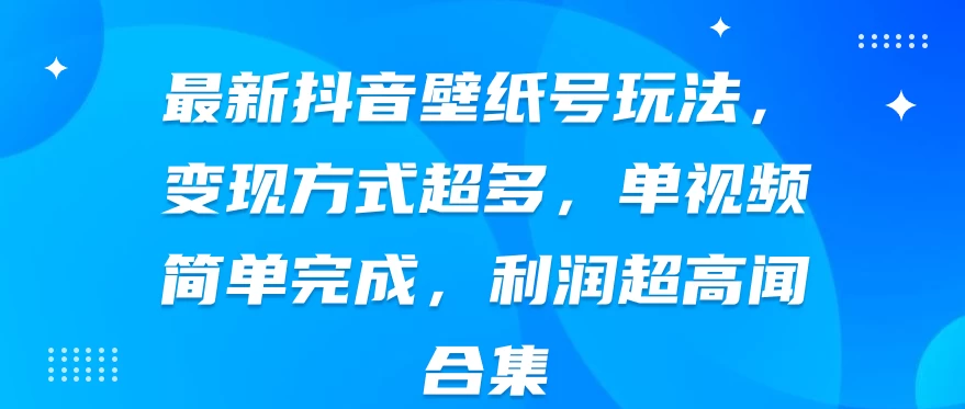 最新抖音壁纸号玩法，变现方式超多，单视频简单完成，利润超高 - 友友资源