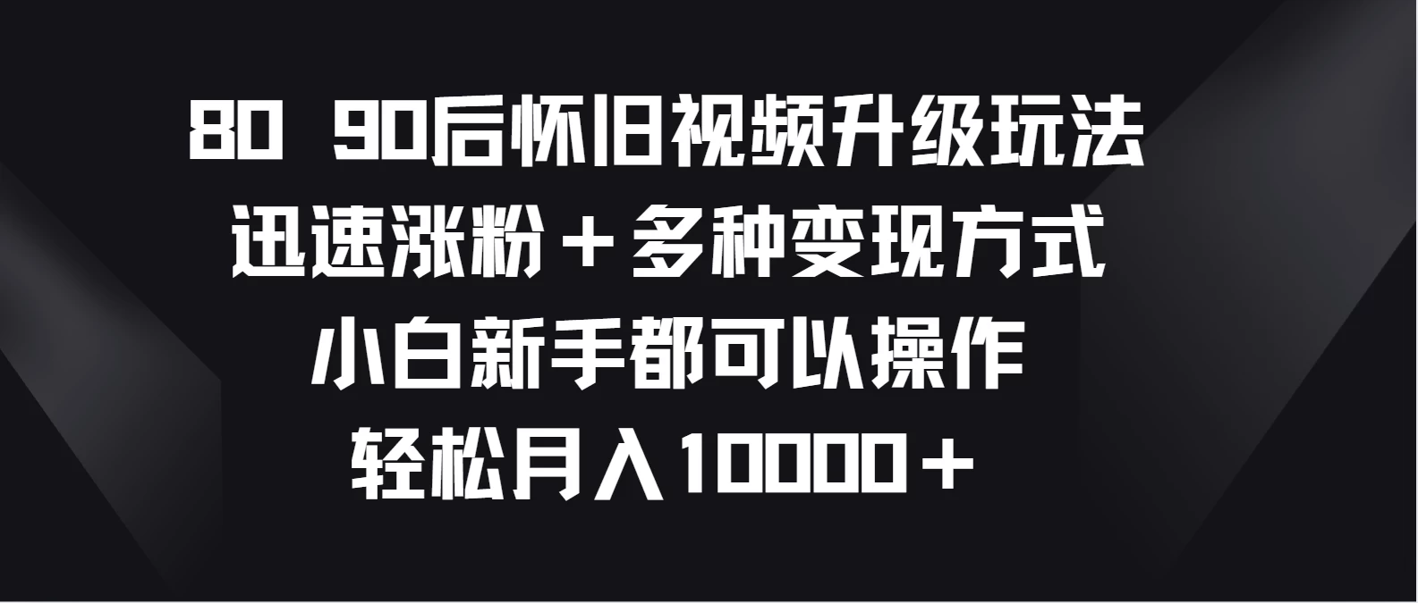 8090后怀旧视频升级玩法，迅速涨粉＋多种变现方式，小白新手都可以操作，轻松月入10000＋ - 友友资源
