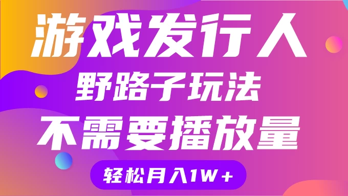 游戏发行人野路子玩法，打破播放量魔咒，月入1W+ - 友友资源