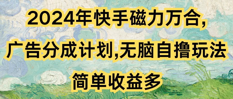 2024年快手磁力万合，广告分成计划无脑自撸玩法，简单收益多 - 友友资源