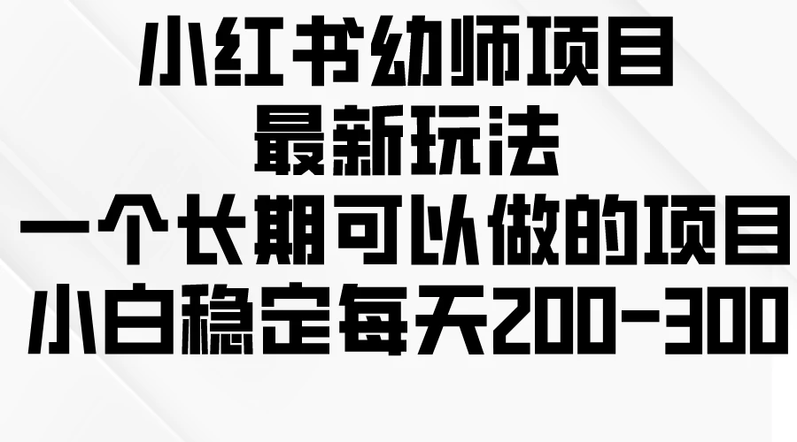 小红书幼师项目最新玩法，一个长期可以做的项目，小白稳定每天200-300 - 友友资源