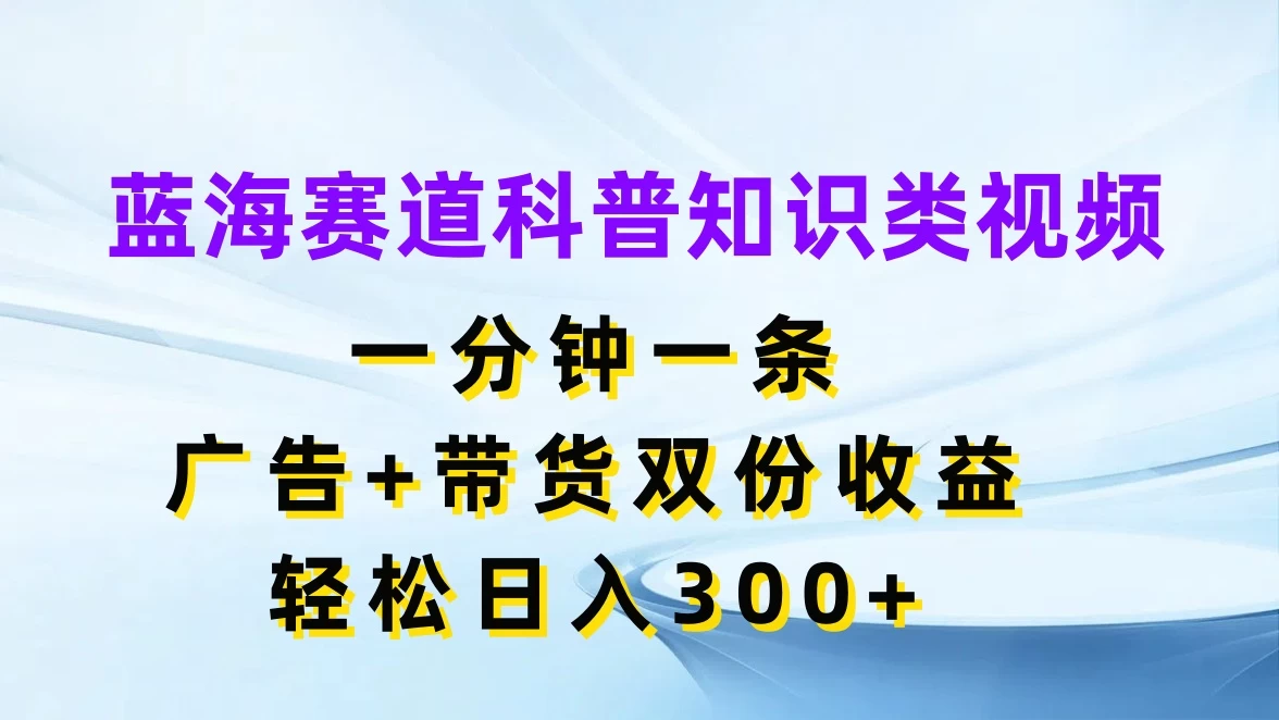 蓝海赛道科普知识类视频，一分钟一条，广告+带货双份收益，轻松日入300+ - 友友资源