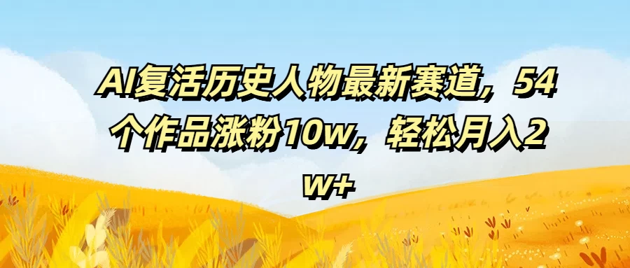 AI复活历史人物最新赛道，54个作品涨粉10w，轻松月入2w+ - 友友资源