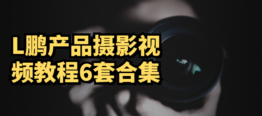 L鹏产品摄影视频教程6套合集 - 友友资源