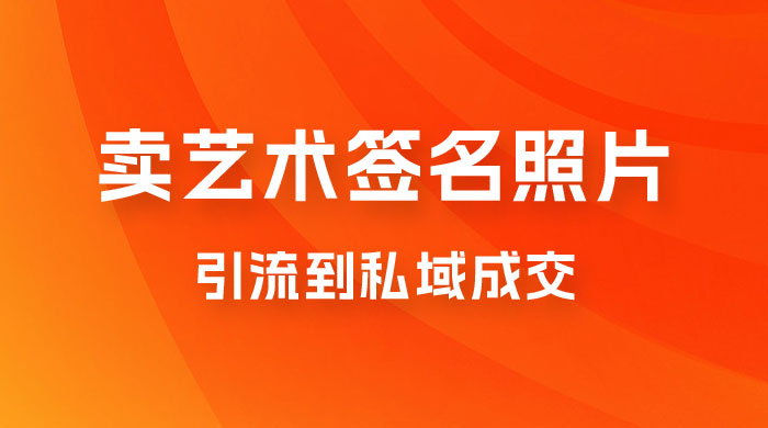 卖艺术签名照片，引流到私域成交，一单 19.9，一天轻松 200 - 友友资源