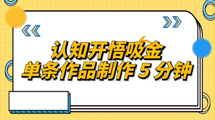 认知开悟吸金，单条作品制作 5 分钟，单日变现超五百，月入过万的蓝海项目 - 友友资源
