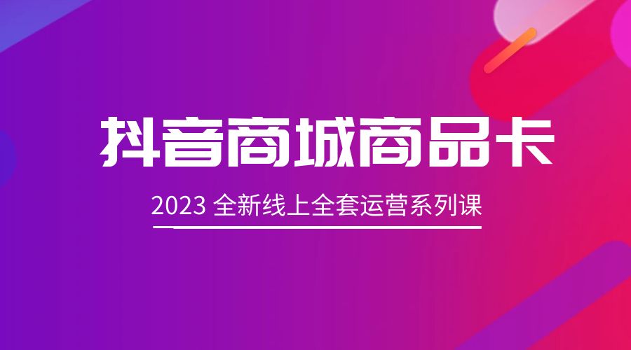 抖音商城商品卡：2023 全新线上全套运营系列课 - 友友资源