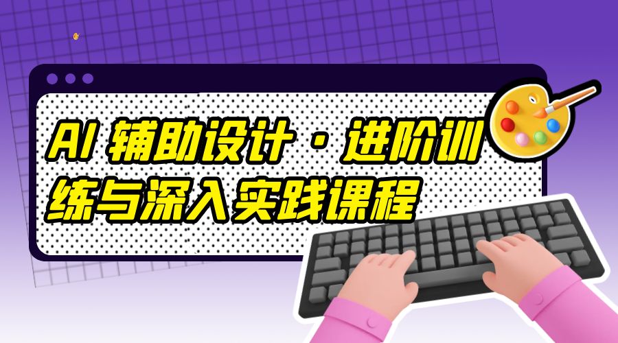 AI 辅助设计 · 进阶训练与深入实践课程：利用人工智能辅助设计创作 - 友友资源