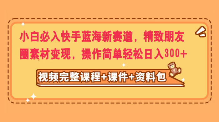 小白必入快手蓝海新赛道，精致朋友圈素材变现，操作简单轻松日入300+ - 友友资源